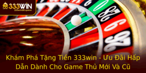 Kham Pha Tang Tien 333Win Uu Ai Hap Dan Danh Cho Game Thu Moi Va Cu