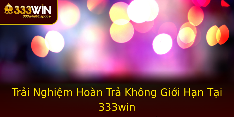 Trải Nghiệm Hoàn Trả Không Giới Hạn Tại 333win Trải Nghiệm Hoàn Trả Không Giới Hạn Tại 333win